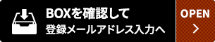 BOXを確認して登録メールアドレス入力へ OPEN